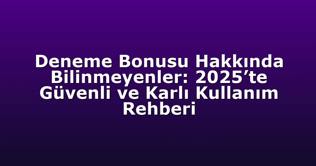 Deneme Bonusu Hakkında Bilinmeyenler: 2025’te Güvenli ve Karlı Kullanım Rehberi