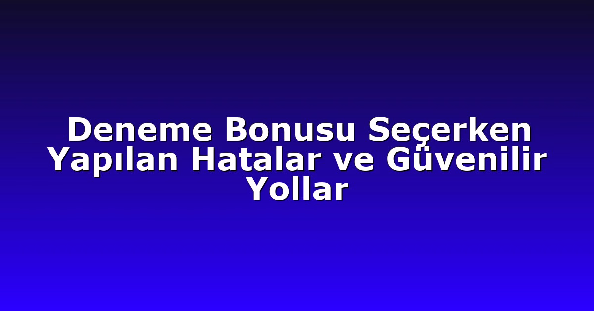 Deneme Bonusu Seçerken Yapılan Hatalar ve Güvenilir Yollar